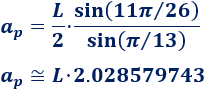 ap = L·sin(11π/26)/(2·sin(π/13)) Calcular el área y el perímetro de un tridecágono regular. Definición de tridecágono regular y demostración de las fórmulas del área y del perímetro del mismo, escritas en función del lado, de la apotema y del radio del circuncírculo. Matemáticas. Geometría plana. Secundaria. Bachillerato. Calculadora online.
