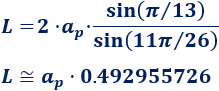 L = 2·ap·sin(π/13)/sin(11π/26) Calcular el área y el perímetro de un tridecágono regular. Definición de tridecágono regular y demostración de las fórmulas del área y del perímetro del mismo, escritas en función del lado, de la apotema y del radio del circuncírculo. Matemáticas. Geometría plana. Secundaria. Bachillerato. Calculadora online.