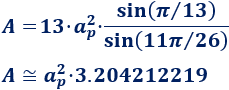 área de un tridecágono regular de apotema ap: A = 13·ap²·sin(π/13)/sin(11π/26) Calcular el área y el perímetro de un tridecágono regular. Definición de tridecágono regular y demostración de las fórmulas del área y del perímetro del mismo, escritas en función del lado, de la apotema y del radio del circuncírculo. Matemáticas. Geometría plana. Secundaria. Bachillerato. Calculadora online.